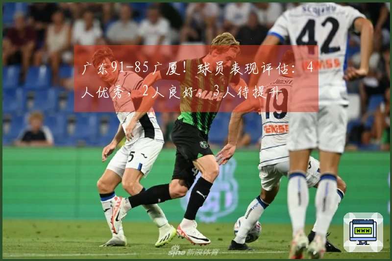 广东91-85广厦！球员表现评估：4人优秀，2人良好，3人待提升