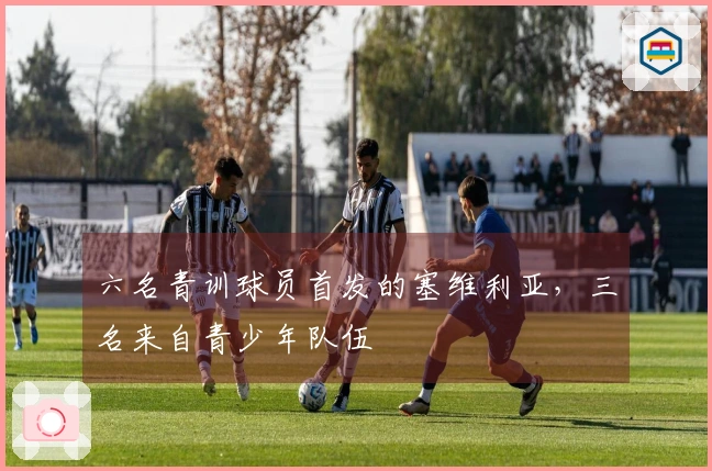 六名青训球员首发的塞维利亚，三名来自青少年队伍
