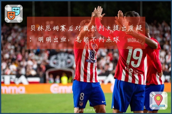 贝林厄姆赛后对裁判判决提出质疑：明明出血，怎能不判点球