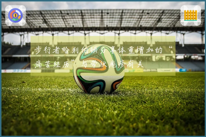 步行者哈利伯顿分享体重增加的“痛苦经历”与带状疱疹有关