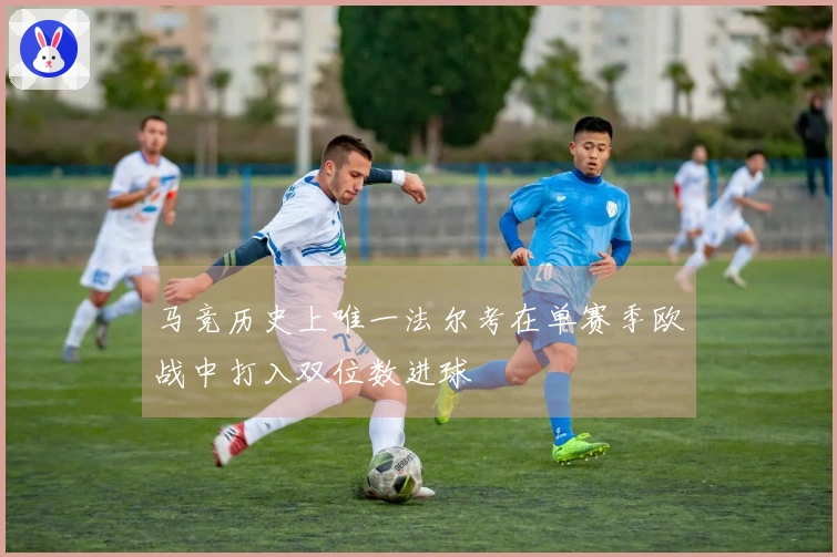 马竞历史上唯一法尔考在单赛季欧战中打入双位数进球