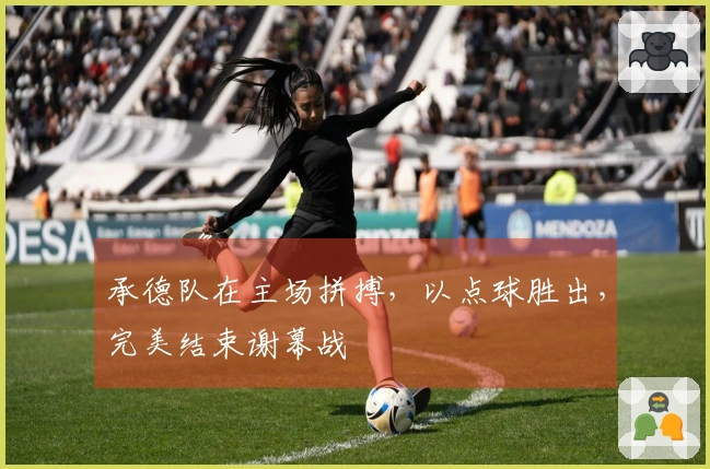 承德队在主场拼搏，以点球胜出，完美结束谢幕战