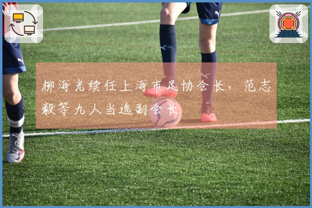 柳海光续任上海市足协会长，范志毅等九人当选副会长