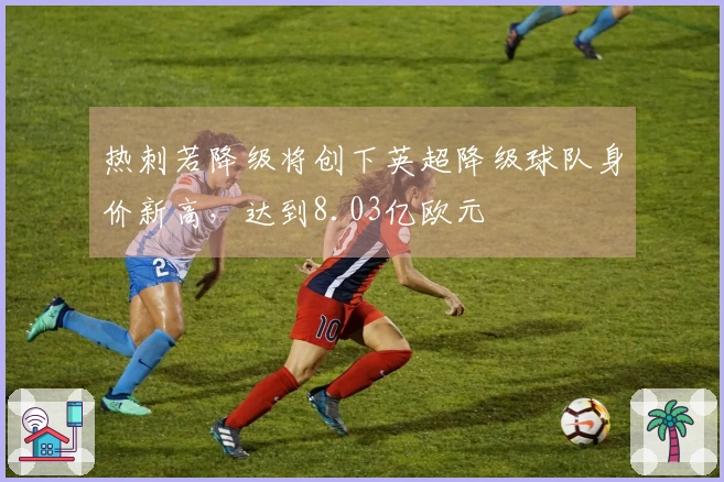 热刺若降级将创下英超降级球队身价新高，达到8.03亿欧元