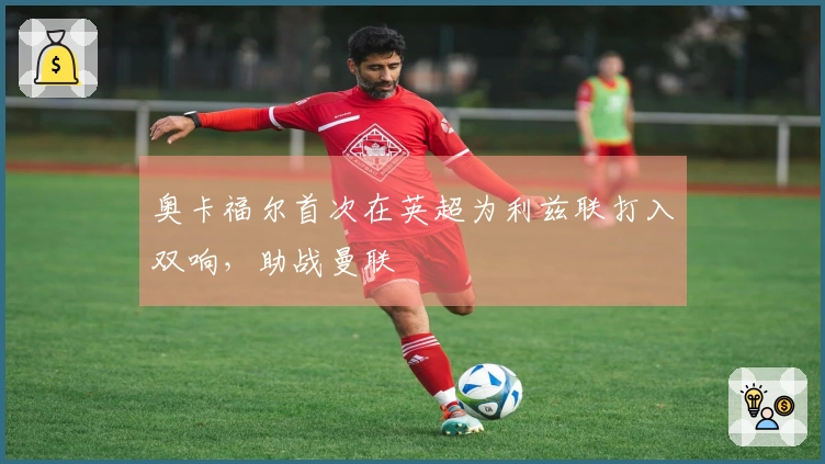 奥卡福尔首次在英超为利兹联打入双响，助战曼联