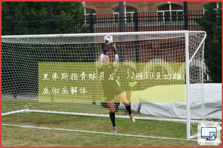 里弗斯指责球员后，32胜50负的雄鹿彻底解体