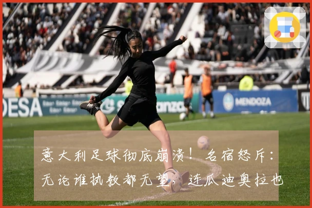 意大利足球彻底崩溃！名宿怒斥：无论谁执教都无望，连瓜迪奥拉也难以挽救！