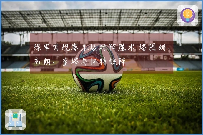 绿军常规赛末战对阵魔术 塔图姆、布朗、奎塔与怀特缺阵