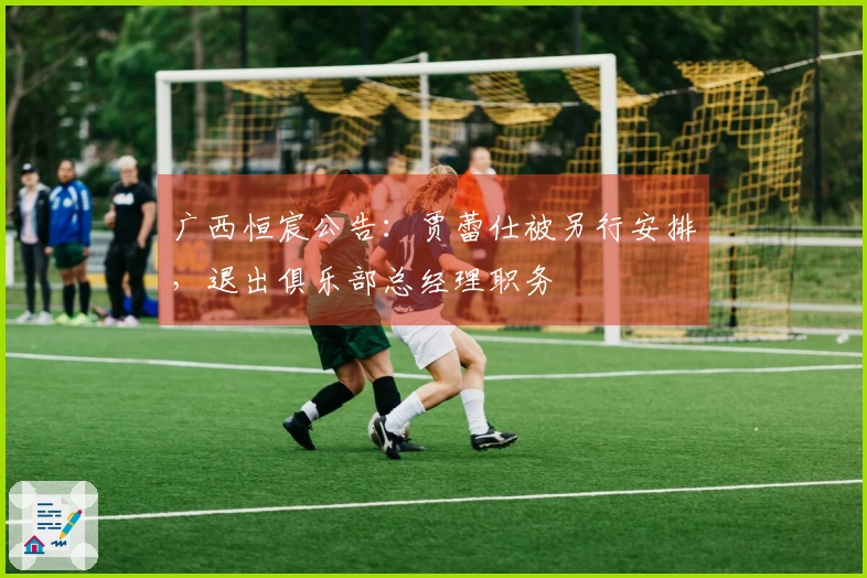 广西恒宸公告：贾蕾仕被另行安排，退出俱乐部总经理职务