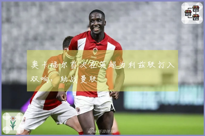 奥卡福尔首次在英超为利兹联打入双响，助战曼联