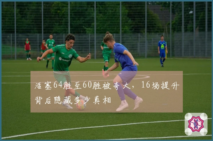 活塞64胜至60胜被夸大，16场提升背后隐藏多少真相