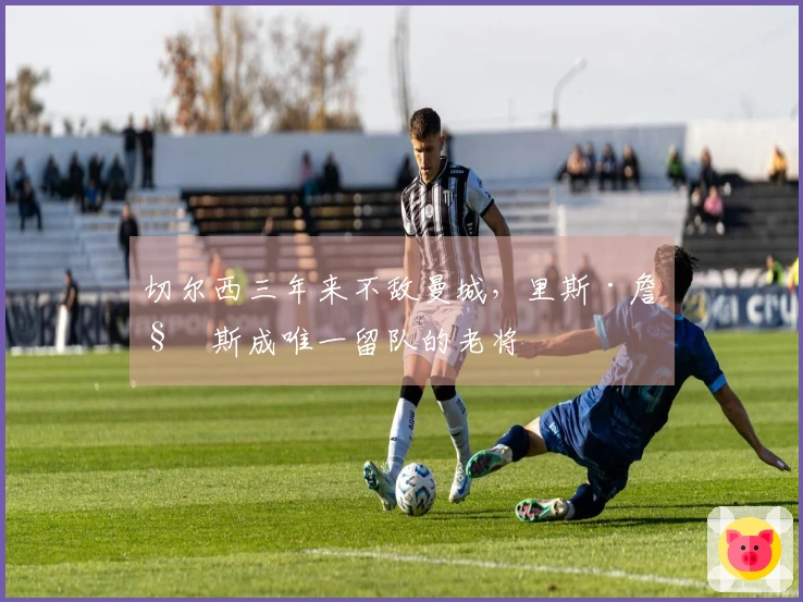 切尔西三年来不敌曼城，里斯·詹姆斯成唯一留队的老将