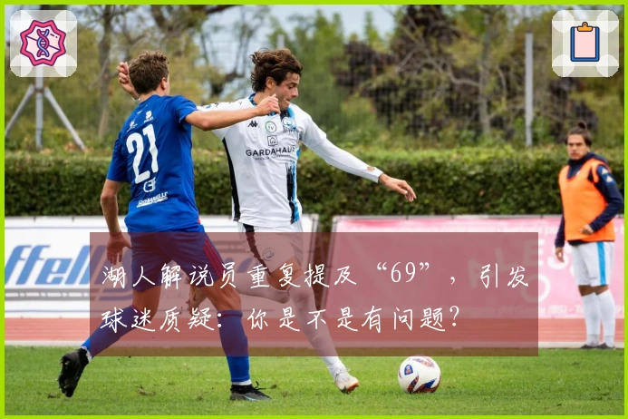 湖人解说员重复提及“69”，引发球迷质疑：你是不是有问题？