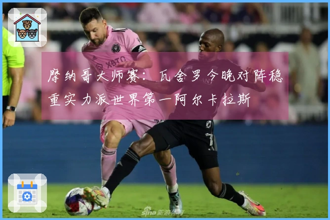 摩纳哥大师赛：瓦舍罗今晚对阵稳重实力派世界第一阿尔卡拉斯