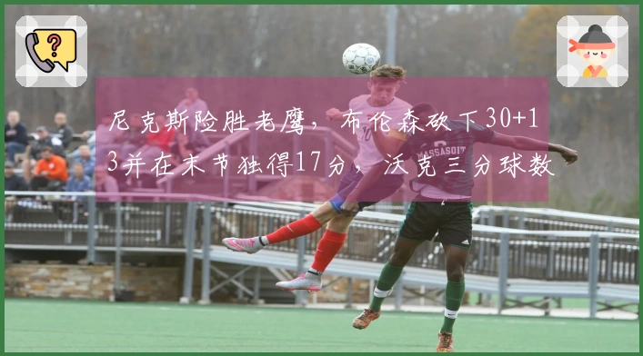 尼克斯险胜老鹰，布伦森砍下30+13并在末节独得17分，沃克三分球数量创新高