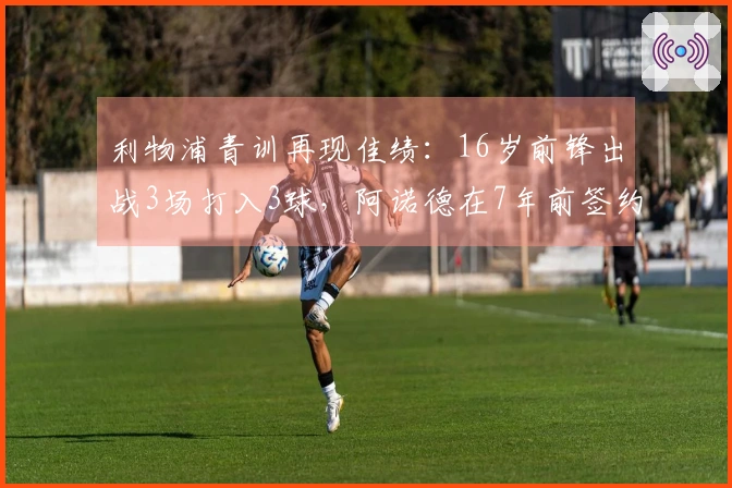 利物浦青训再现佳绩：16岁前锋出战3场打入3球，阿诺德在7年前签约时在场