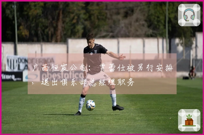 广西恒宸公告：贾蕾仕被另行安排，退出俱乐部总经理职务
