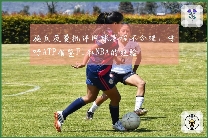 施瓦茨曼批评网球赛程不合理，呼吁ATP借鉴F1和NBA的经验