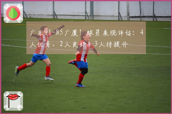 广东91-85广厦！球员表现评估：4人优秀，2人良好，3人待提升