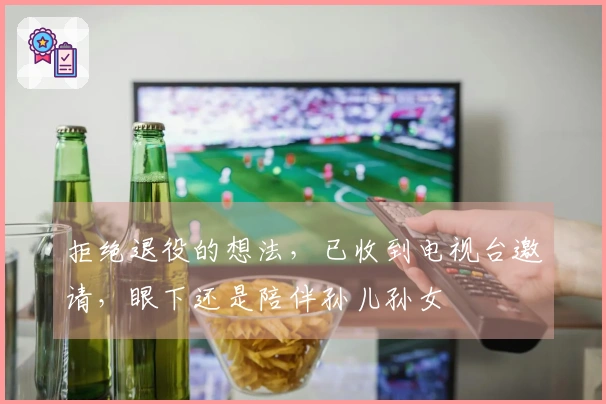 拒绝退役的想法,已收到电视台邀请,眼下还是陪伴孙儿孙女