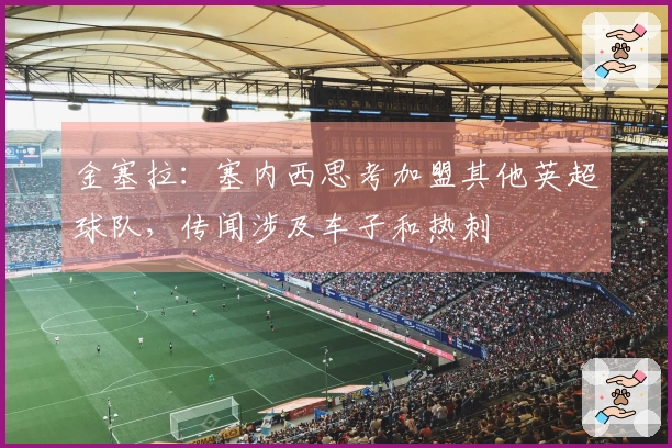 金塞拉：塞内西思考加盟其他英超球队，传闻涉及车子和热刺
