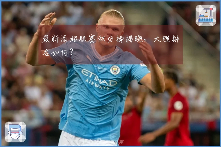 最新滇超联赛积分榜揭晓，大理排名如何？