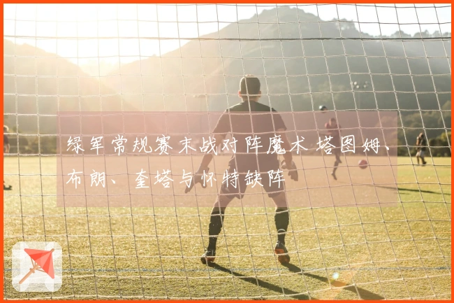 绿军常规赛末战对阵魔术 塔图姆、布朗、奎塔与怀特缺阵