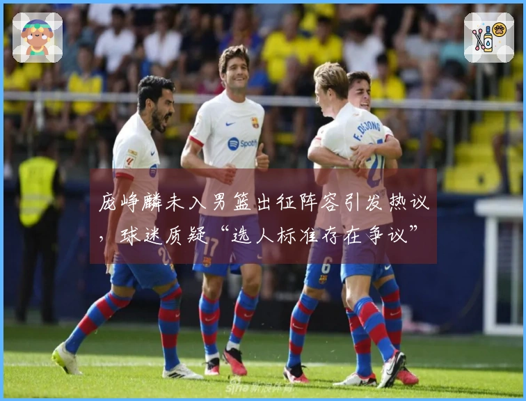 庞峥麟未入男篮出征阵容引发热议,球迷质疑“选人标准存在争议”