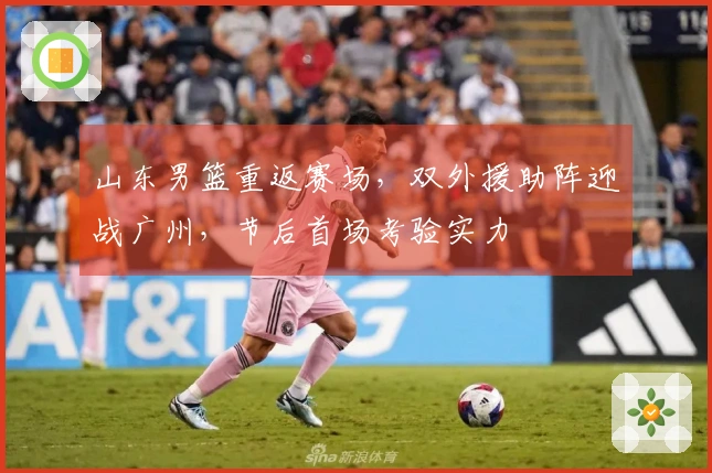 山东男篮重返赛场，双外援助阵迎战广州，节后首场考验实力