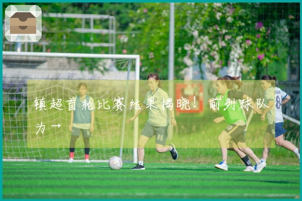 镇超首轮比赛结果揭晓！前列球队为→