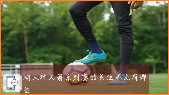 湖人对火箭系列赛的关注亮点有哪些
