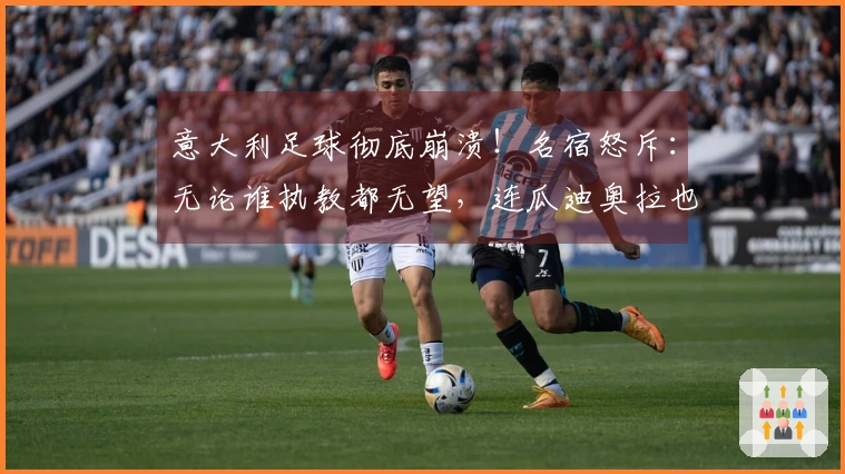 意大利足球彻底崩溃！名宿怒斥：无论谁执教都无望，连瓜迪奥拉也难以挽救！