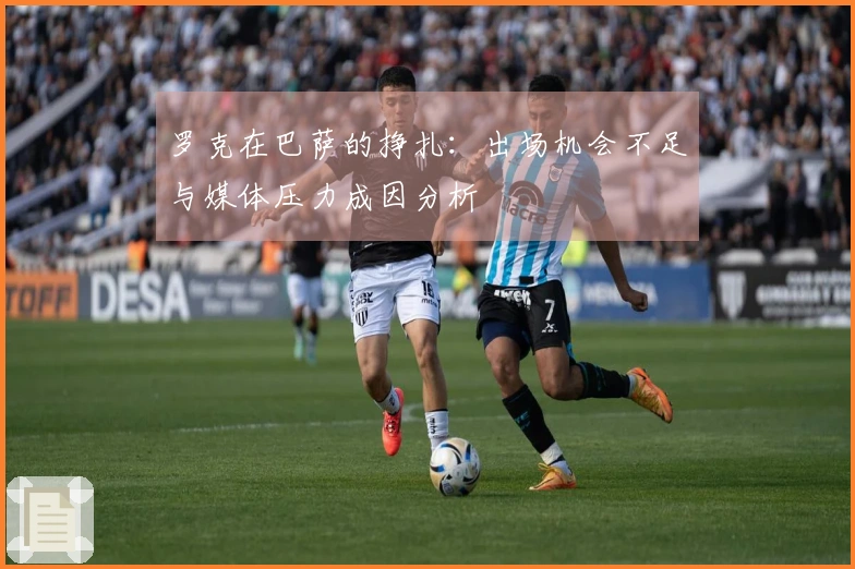 罗克在巴萨的挣扎：出场机会不足与媒体压力成因分析