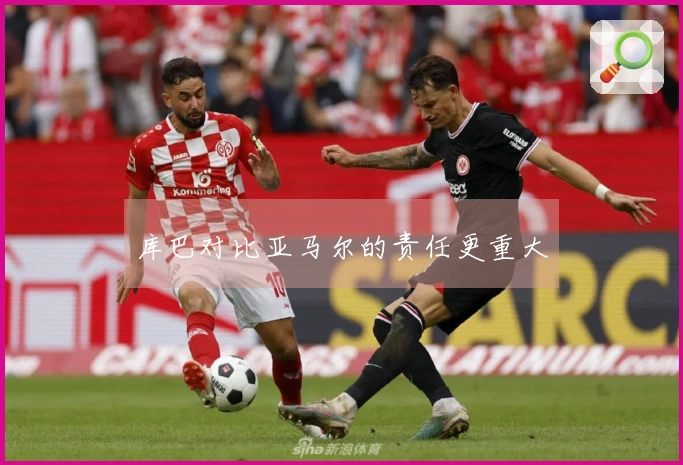 库巴对比亚马尔的责任更重大