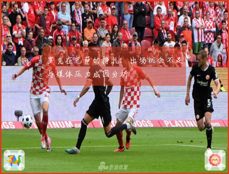 罗克在巴萨的挣扎：出场机会不足与媒体压力成因分析