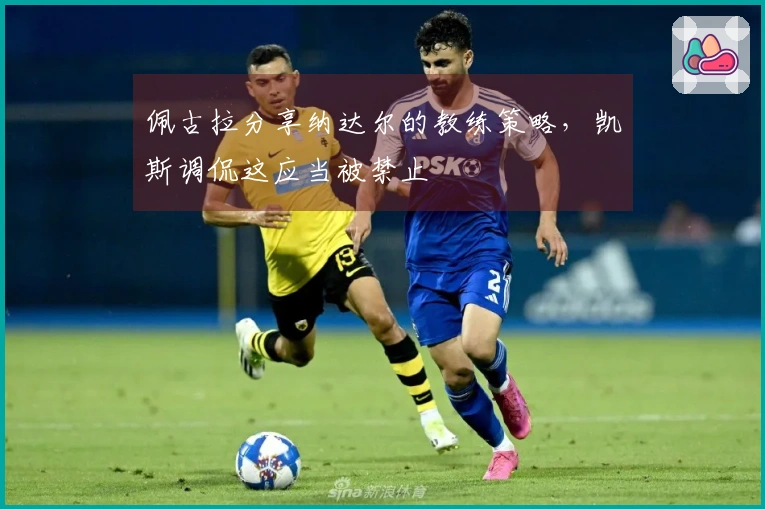 佩古拉分享纳达尔的教练策略，凯斯调侃这应当被禁止