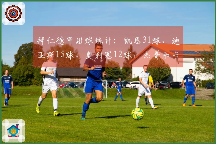 拜仁德甲进球统计：凯恩31球、迪亚斯15球、奥利塞12球，杰哥和卡尔各5球